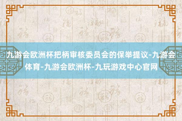 九游会欧洲杯把柄审核委员会的保举提议-九游会体育-九游会欧洲杯-九玩游戏中心官网