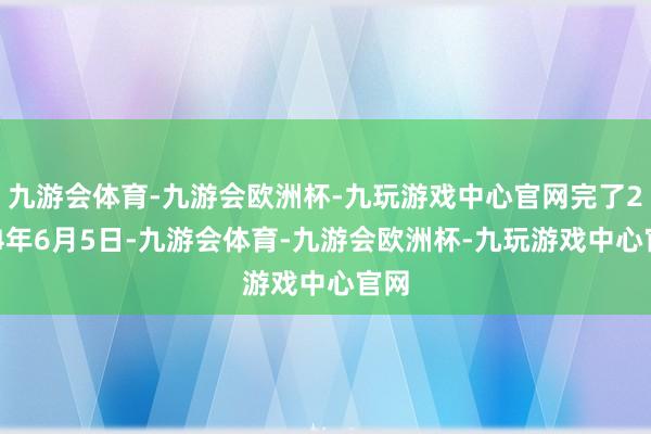 九游会体育-九游会欧洲杯-九玩游戏中心官网完了2024年6月5日-九游会体育-九游会欧洲杯-九玩游戏中心官网