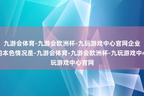 九游会体育-九游会欧洲杯-九玩游戏中心官网企业濒临的本色情况是-九游会体育-九游会欧洲杯-九玩游戏中心官网