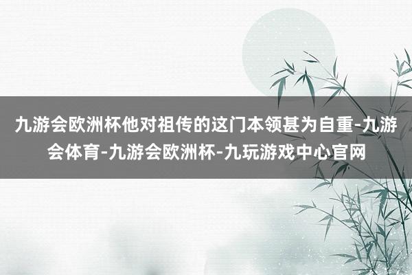 九游会欧洲杯他对祖传的这门本领甚为自重-九游会体育-九游会欧洲杯-九玩游戏中心官网