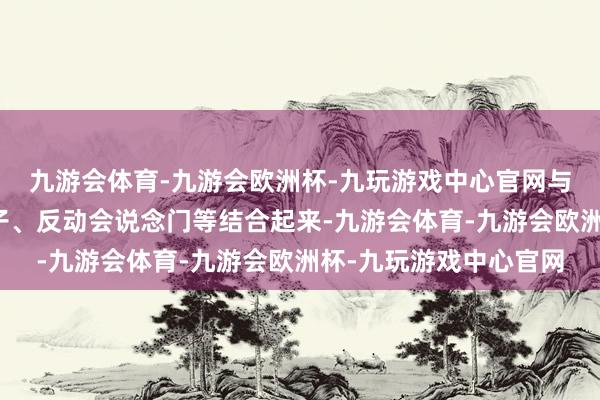 九游会体育-九游会欧洲杯-九玩游戏中心官网与土匪、恶霸、帮会头子、反动会说念门等结合起来-九游会体育-九游会欧洲杯-九玩游戏中心官网