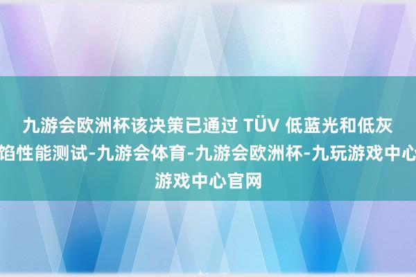 九游会欧洲杯该决策已通过 TÜV 低蓝光和低灰度露馅性能测试-九游会体育-九游会欧洲杯-九玩游戏中心官网