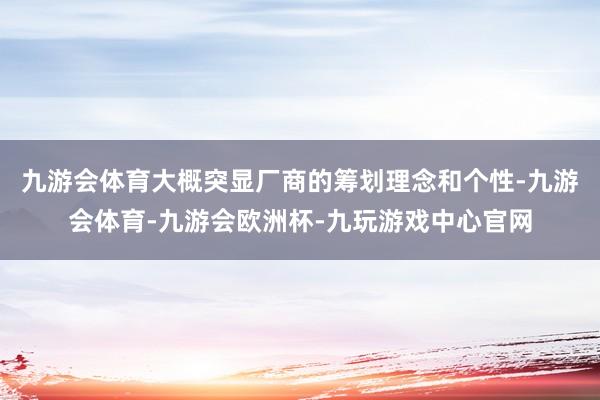 九游会体育大概突显厂商的筹划理念和个性-九游会体育-九游会欧洲杯-九玩游戏中心官网