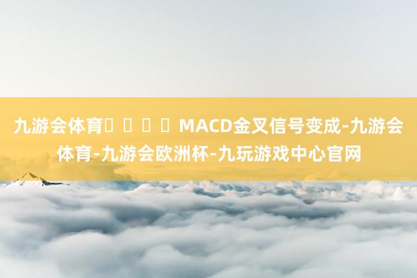 九游会体育				MACD金叉信号变成-九游会体育-九游会欧洲杯-九玩游戏中心官网