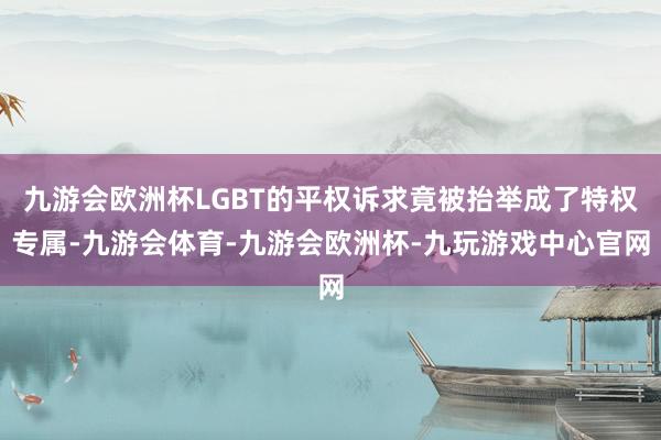 九游会欧洲杯LGBT的平权诉求竟被抬举成了特权专属-九游会体育-九游会欧洲杯-九玩游戏中心官网