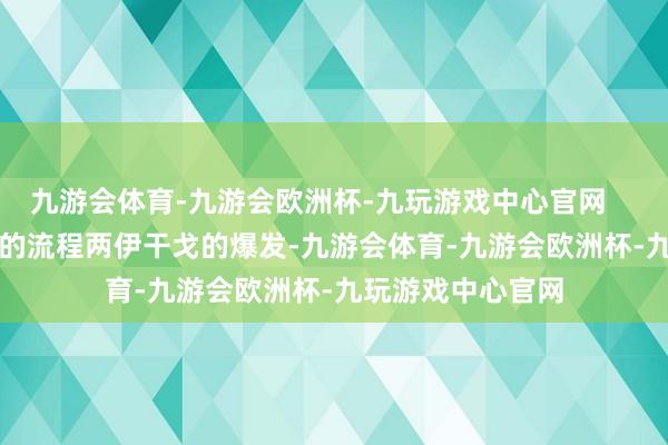 九游会体育-九游会欧洲杯-九玩游戏中心官网        二、两伊干戈的流程两伊干戈的爆发-九游会体育-九游会欧洲杯-九玩游戏中心官网