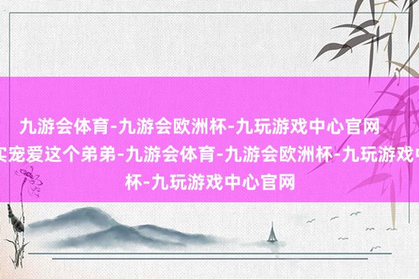 九游会体育-九游会欧洲杯-九玩游戏中心官网        他如实宠爱这个弟弟-九游会体育-九游会欧洲杯-九玩游戏中心官网