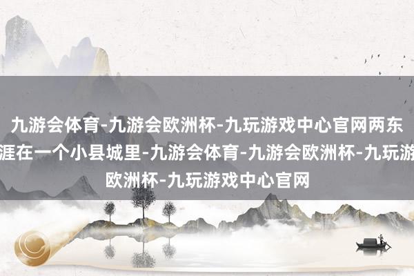 九游会体育-九游会欧洲杯-九玩游戏中心官网两东说念主皆生涯在一个小县城里-九游会体育-九游会欧洲杯-九玩游戏中心官网