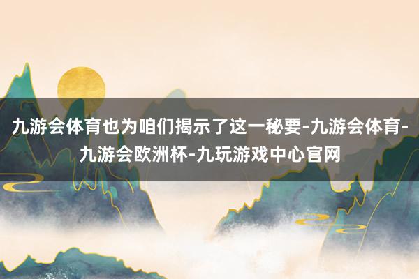 九游会体育也为咱们揭示了这一秘要-九游会体育-九游会欧洲杯-九玩游戏中心官网