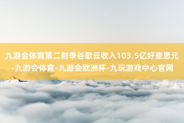 九游会体育第二财季谷歌云收入103.5亿好意思元-九游会体育-九游会欧洲杯-九玩游戏中心官网