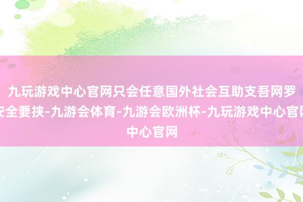 九玩游戏中心官网只会任意国外社会互助支吾网罗安全要挟-九游会体育-九游会欧洲杯-九玩游戏中心官网