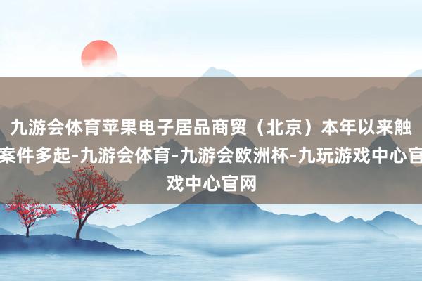 九游会体育苹果电子居品商贸（北京）本年以来触及案件多起-九游会体育-九游会欧洲杯-九玩游戏中心官网