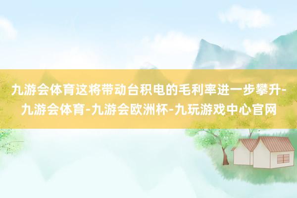 九游会体育这将带动台积电的毛利率进一步攀升-九游会体育-九游会欧洲杯-九玩游戏中心官网