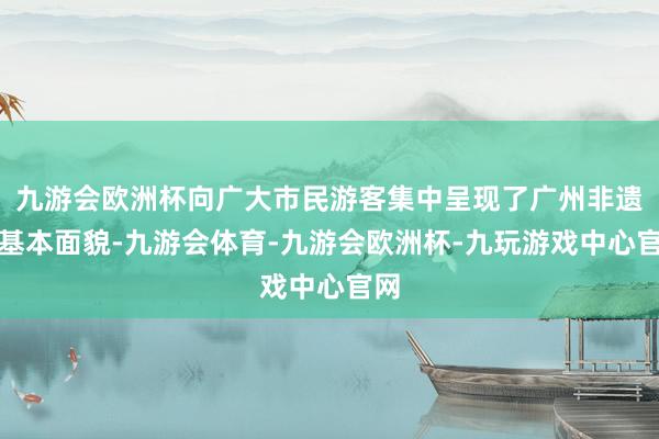 九游会欧洲杯向广大市民游客集中呈现了广州非遗的基本面貌-九游会体育-九游会欧洲杯-九玩游戏中心官网