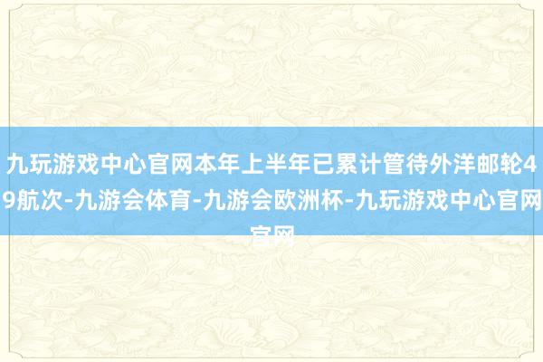 九玩游戏中心官网本年上半年已累计管待外洋邮轮49航次-九游会体育-九游会欧洲杯-九玩游戏中心官网