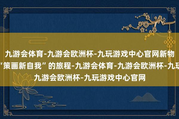 九游会体育-九游会欧洲杯-九玩游戏中心官网新物种的演化开启“策画新自我”的旅程-九游会体育-九游会欧洲杯-九玩游戏中心官网