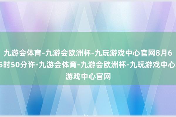 九游会体育-九游会欧洲杯-九玩游戏中心官网8月6日16时50分许-九游会体育-九游会欧洲杯-九玩游戏中心官网