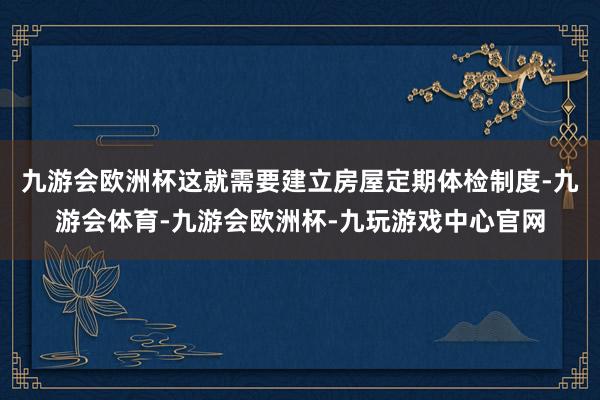 九游会欧洲杯这就需要建立房屋定期体检制度-九游会体育-九游会欧洲杯-九玩游戏中心官网