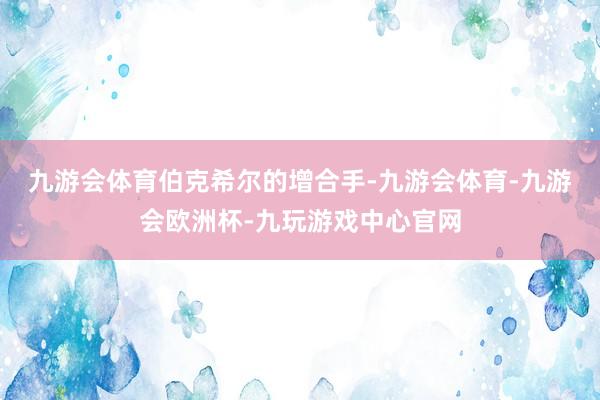 九游会体育　　伯克希尔的增合手-九游会体育-九游会欧洲杯-九玩游戏中心官网