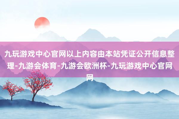 九玩游戏中心官网以上内容由本站凭证公开信息整理-九游会体育-九游会欧洲杯-九玩游戏中心官网