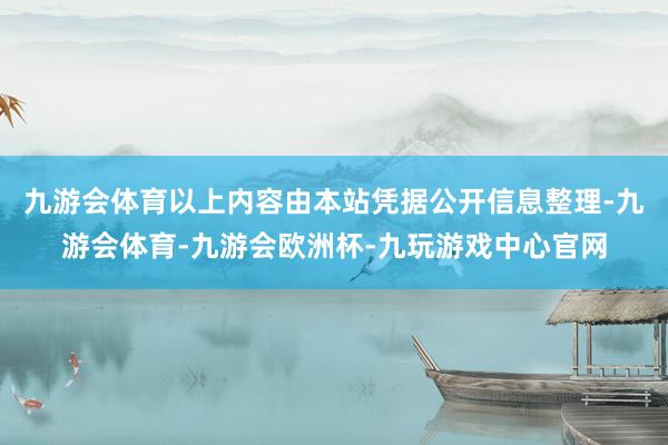 九游会体育以上内容由本站凭据公开信息整理-九游会体育-九游会欧洲杯-九玩游戏中心官网