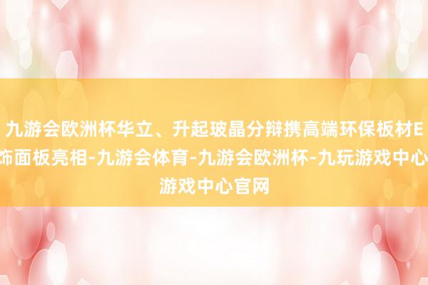 九游会欧洲杯华立、升起玻晶分辩携高端环保板材EB讳饰面板亮相-九游会体育-九游会欧洲杯-九玩游戏中心官网