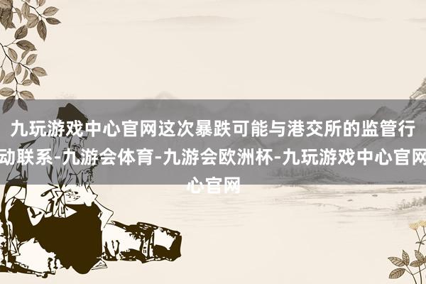 九玩游戏中心官网这次暴跌可能与港交所的监管行动联系-九游会体育-九游会欧洲杯-九玩游戏中心官网