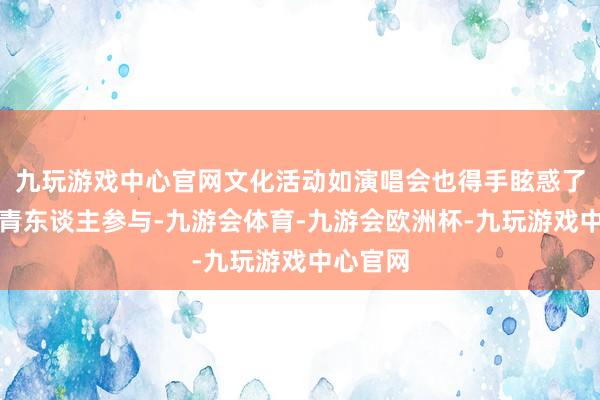 九玩游戏中心官网文化活动如演唱会也得手眩惑了广博年青东谈主参与-九游会体育-九游会欧洲杯-九玩游戏中心官网