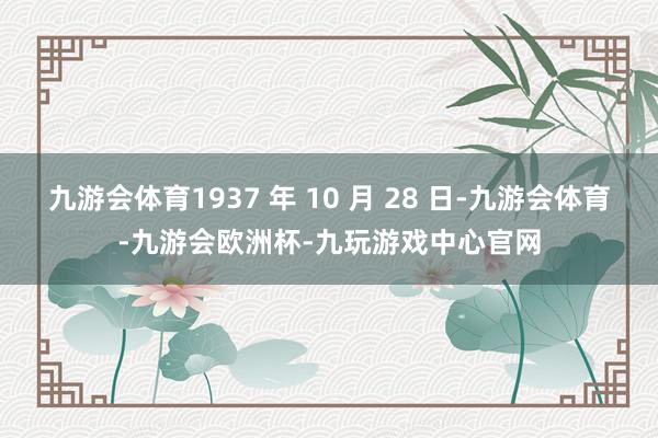 九游会体育1937 年 10 月 28 日-九游会体育-九游会欧洲杯-九玩游戏中心官网