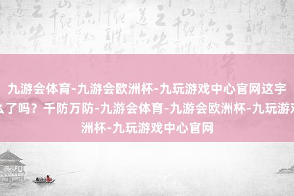 九游会体育-九游会欧洲杯-九玩游戏中心官网这宇宙癫成这么了吗？千防万防-九游会体育-九游会欧洲杯-九玩游戏中心官网