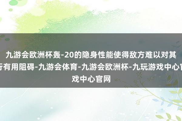 九游会欧洲杯轰-20的隐身性能使得敌方难以对其进行有用阻碍-九游会体育-九游会欧洲杯-九玩游戏中心官网