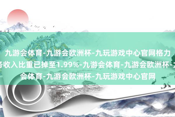 九游会体育-九游会欧洲杯-九玩游戏中心官网格力电器绿色能源业务收入比重已掉至1.99%-九游会体育-九游会欧洲杯-九玩游戏中心官网