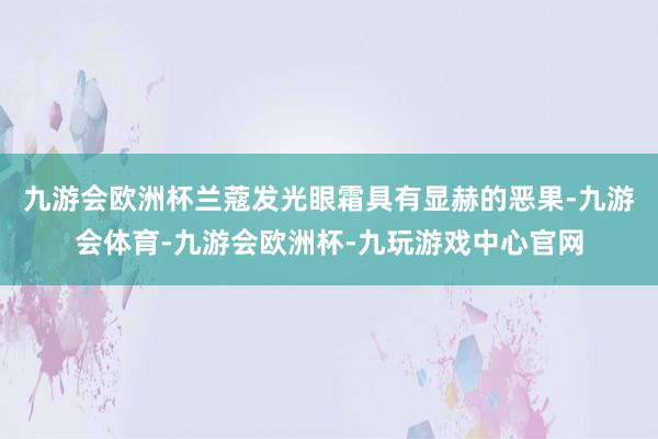 九游会欧洲杯兰蔻发光眼霜具有显赫的恶果-九游会体育-九游会欧洲杯-九玩游戏中心官网