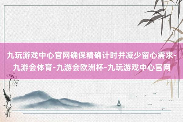 九玩游戏中心官网确保精确计时并减少留心需求-九游会体育-九游会欧洲杯-九玩游戏中心官网