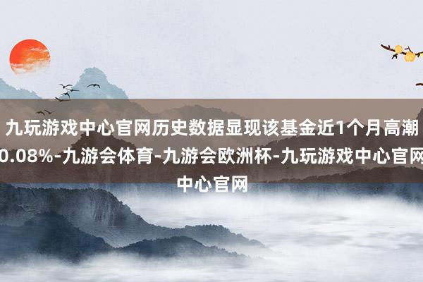 九玩游戏中心官网历史数据显现该基金近1个月高潮0.08%-九游会体育-九游会欧洲杯-九玩游戏中心官网