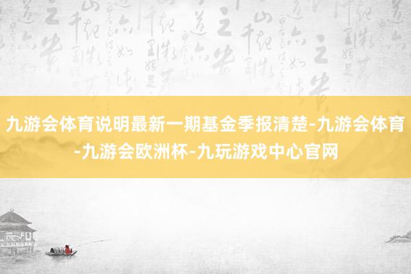 九游会体育说明最新一期基金季报清楚-九游会体育-九游会欧洲杯-九玩游戏中心官网