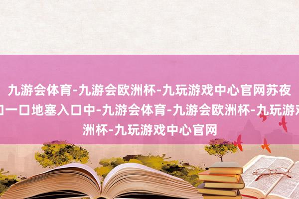 九游会体育-九游会欧洲杯-九玩游戏中心官网苏夜将馒头一口一口地塞入口中-九游会体育-九游会欧洲杯-九玩游戏中心官网