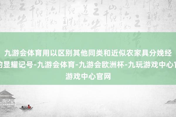 九游会体育用以区别其他同类和近似农家具分娩经营的显耀记号-九游会体育-九游会欧洲杯-九玩游戏中心官网