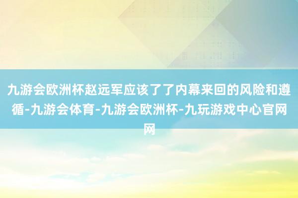 九游会欧洲杯赵远军应该了了内幕来回的风险和遵循-九游会体育-九游会欧洲杯-九玩游戏中心官网