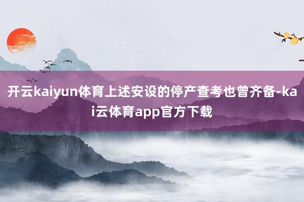 开云kaiyun体育上述安设的停产查考也曾齐备-kai云体育app官方下载