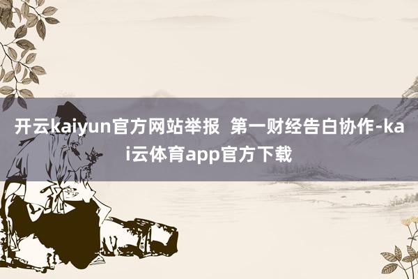 开云kaiyun官方网站举报  第一财经告白协作-kai云体育app官方下载