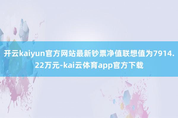 开云kaiyun官方网站最新钞票净值联想值为7914.22万元-kai云体育app官方下载