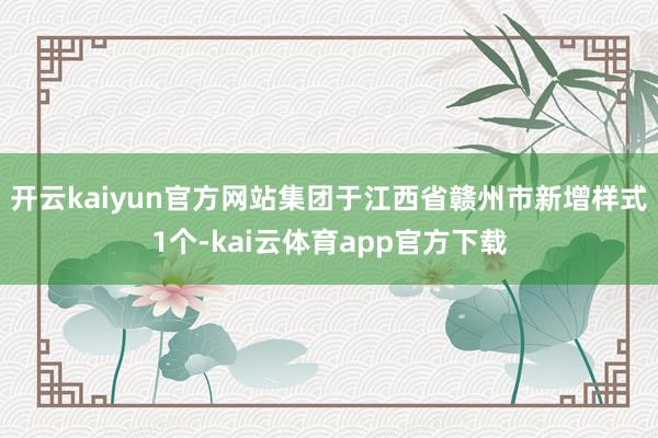 开云kaiyun官方网站集团于江西省赣州市新增样式1个-kai云体育app官方下载