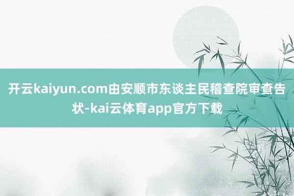 开云kaiyun.com由安顺市东谈主民稽查院审查告状-kai云体育app官方下载