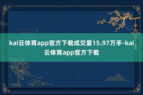 kai云体育app官方下载成交量15.97万手-kai云体育app官方下载