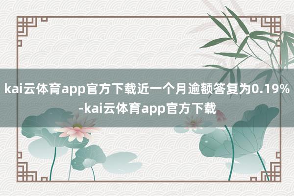 kai云体育app官方下载近一个月逾额答复为0.19%-kai云体育app官方下载