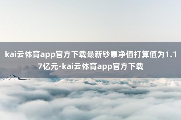 kai云体育app官方下载最新钞票净值打算值为1.17亿元-kai云体育app官方下载