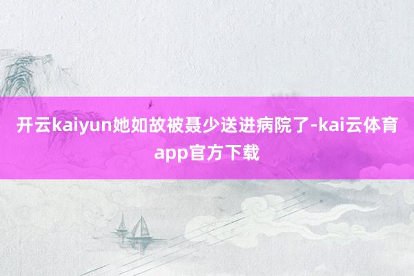 开云kaiyun她如故被聂少送进病院了-kai云体育app官方下载