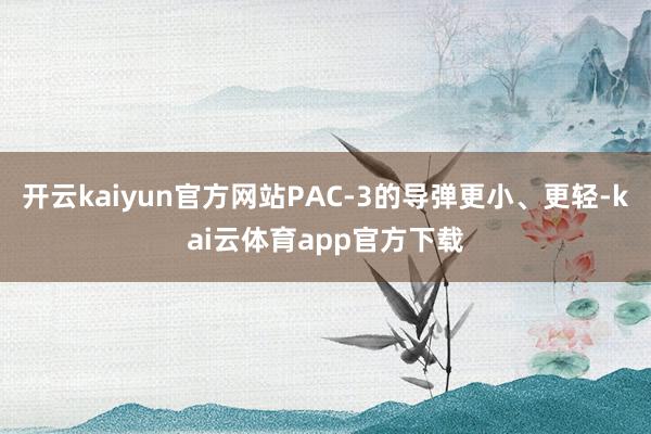 开云kaiyun官方网站PAC-3的导弹更小、更轻-kai云体育app官方下载