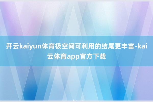 开云kaiyun体育极空间可利用的结尾更丰富-kai云体育app官方下载